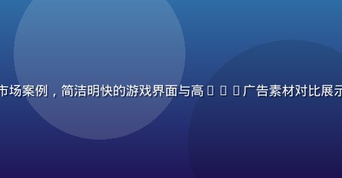 超休闲游戏出海北美欧洲市场案例，简洁明快的游戏界面与高CTR广告素材对比展示，数据增长图表清晰可见