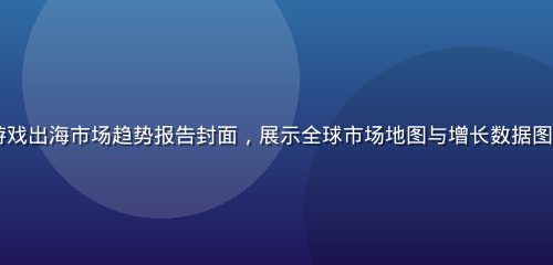 2026年Q3游戏出海市场趋势报告封面，展示全球市场地图与增长数据图表，专业商务风格
