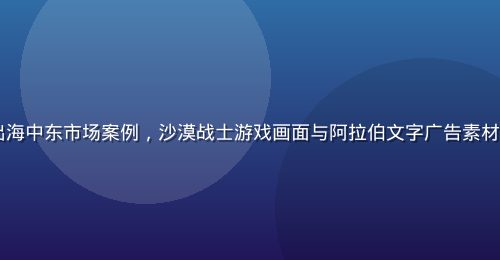 RPG角色扮演游戏出海中东市场案例，沙漠战士游戏画面与阿拉伯文字广告素材，展示本地化创意效果